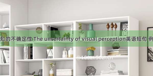 视觉感知的不确定性 The uncertainty of visual perception英语短句 例句大全