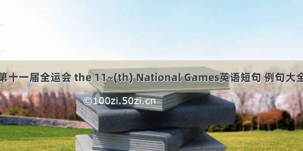 第十一届全运会 the 11~(th) National Games英语短句 例句大全