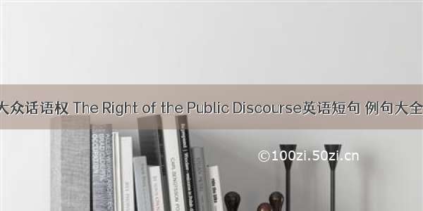 大众话语权 The Right of the Public Discourse英语短句 例句大全