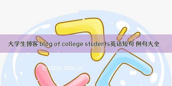 大学生博客 blog of college students英语短句 例句大全