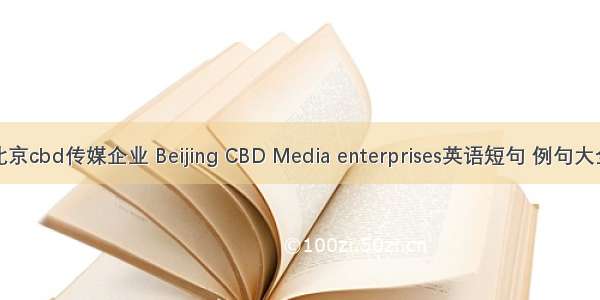 北京cbd传媒企业 Beijing CBD Media enterprises英语短句 例句大全