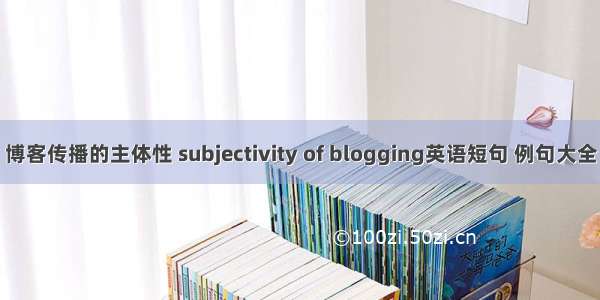 博客传播的主体性 subjectivity of blogging英语短句 例句大全