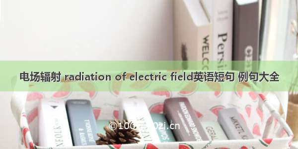 电场辐射 radiation of electric field英语短句 例句大全