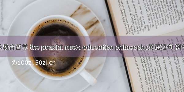 实践音乐教育哲学 the praxial music education philosophy英语短句 例句大全