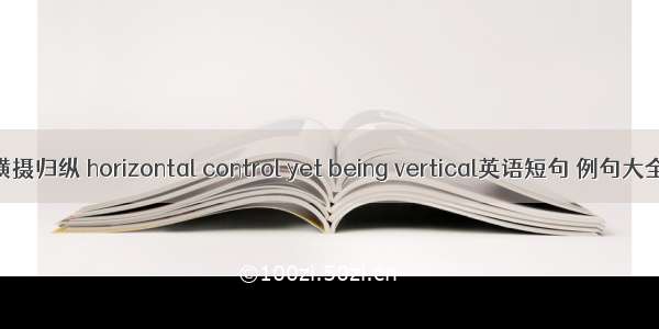 横摄归纵 horizontal control yet being vertical英语短句 例句大全