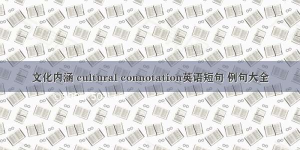 文化内涵 cultural connotation英语短句 例句大全