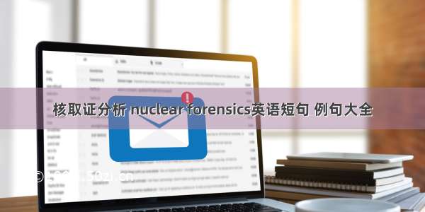 核取证分析 nuclear forensics英语短句 例句大全