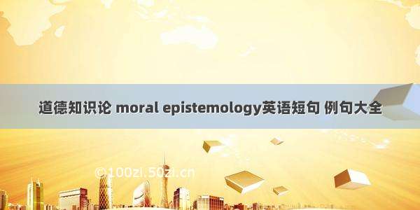 道德知识论 moral epistemology英语短句 例句大全