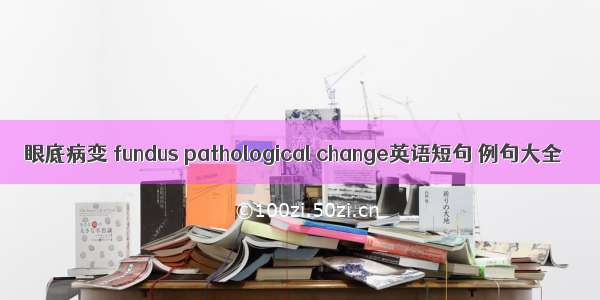 眼底病变 fundus pathological change英语短句 例句大全