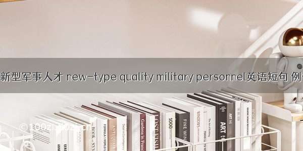 高素质新型军事人才 new-type quality military personnel英语短句 例句大全