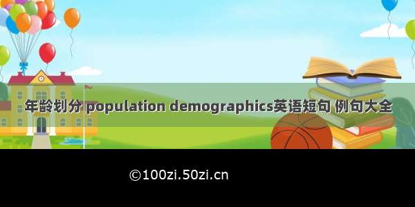 年龄划分 population demographics英语短句 例句大全