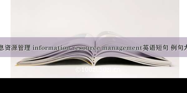 信息资源管理 information resource management英语短句 例句大全