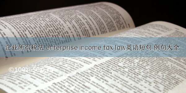 企业所得税法 enterprise income tax law英语短句 例句大全