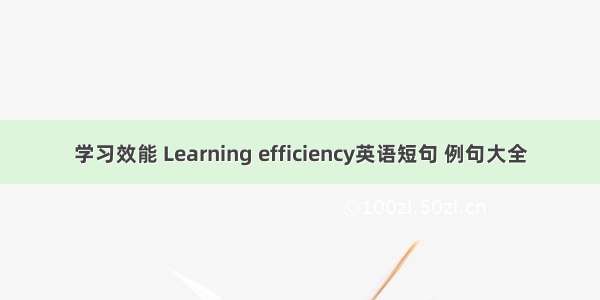 学习效能 Learning efficiency英语短句 例句大全