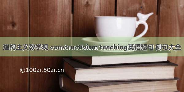 建构主义教学观 constructivism teaching英语短句 例句大全