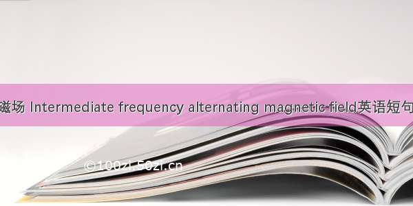 中频交变磁场 Intermediate frequency alternating magnetic field英语短句 例句大全