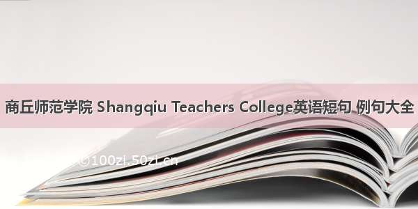商丘师范学院 Shangqiu Teachers College英语短句 例句大全