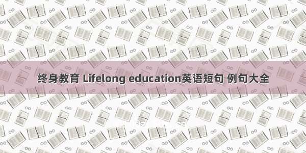终身教育 Lifelong education英语短句 例句大全