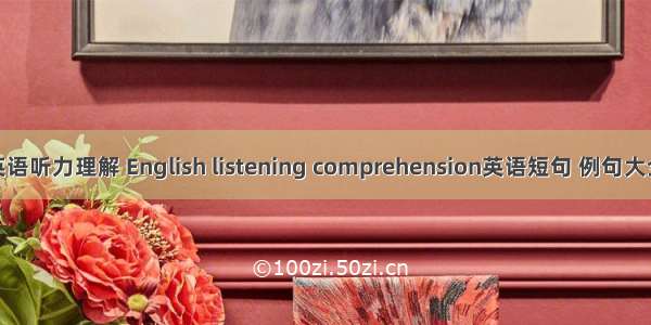 英语听力理解 English listening comprehension英语短句 例句大全