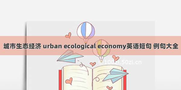城市生态经济 urban ecological economy英语短句 例句大全