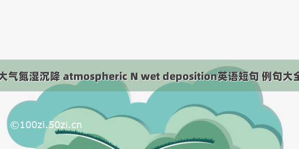 大气氮湿沉降 atmospheric N wet deposition英语短句 例句大全