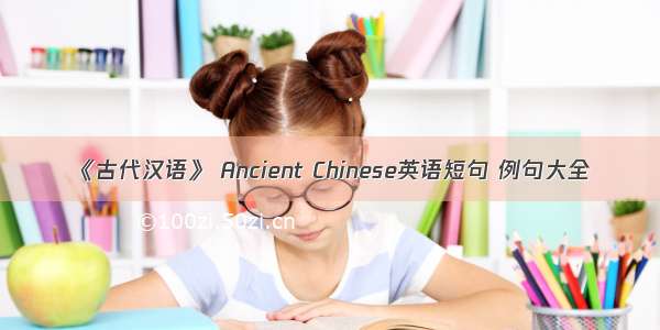 《古代汉语》 Ancient Chinese英语短句 例句大全