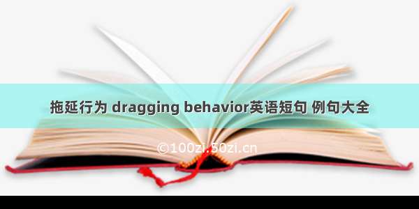 拖延行为 dragging behavior英语短句 例句大全