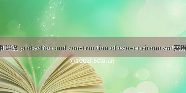 生态环境保护和建设 protection and construction of eco-environment英语短句 例句大全