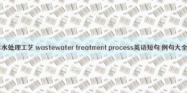 污水处理工艺 wastewater treatment process英语短句 例句大全