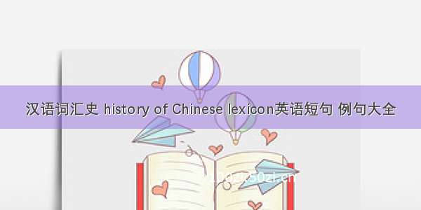 汉语词汇史 history of Chinese lexicon英语短句 例句大全
