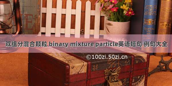 双组分混合颗粒 binary mixture particle英语短句 例句大全