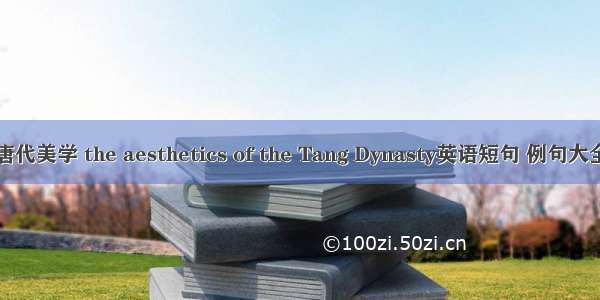 唐代美学 the aesthetics of the Tang Dynasty英语短句 例句大全