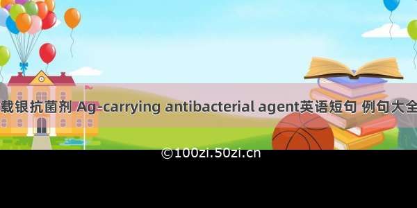 载银抗菌剂 Ag-carrying antibacterial agent英语短句 例句大全