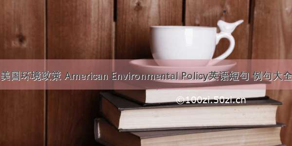 美国环境政策 American Environmental Policy英语短句 例句大全