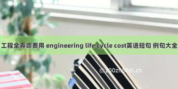 工程全寿命费用 engineering life cycle cost英语短句 例句大全