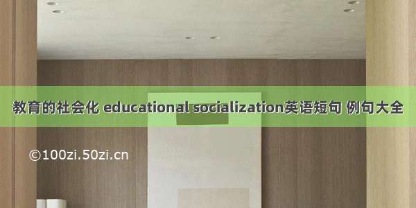 教育的社会化 educational socialization英语短句 例句大全
