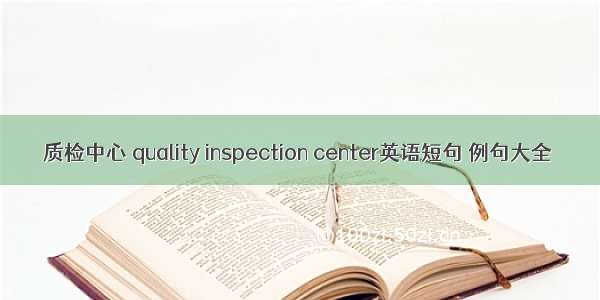 质检中心 quality inspection center英语短句 例句大全