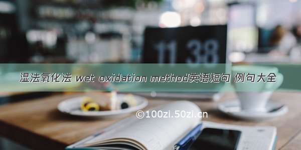 湿法氧化法 wet oxidation method英语短句 例句大全