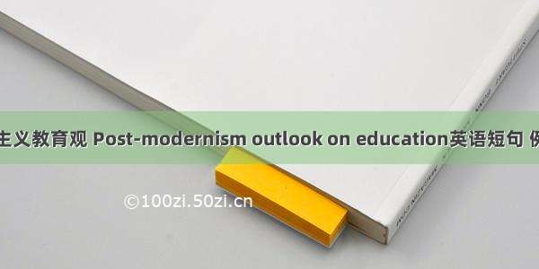 后现代主义教育观 Post-modernism outlook on education英语短句 例句大全