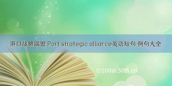 港口战略联盟 Port strategic alliance英语短句 例句大全