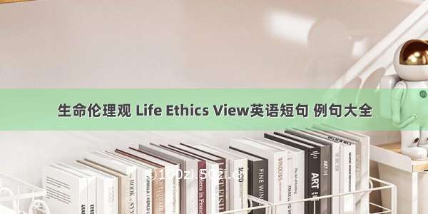 生命伦理观 Life Ethics View英语短句 例句大全