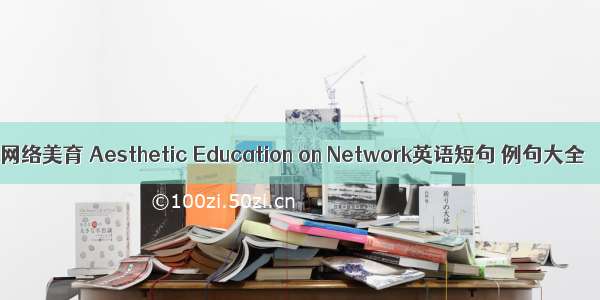 网络美育 Aesthetic Education on Network英语短句 例句大全