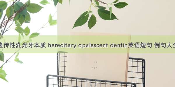 遗传性乳光牙本质 hereditary opalescent dentin英语短句 例句大全