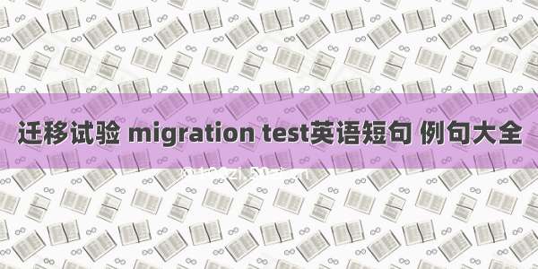 迁移试验 migration test英语短句 例句大全