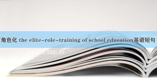 学校教育角色化 the elite-role-training of school education英语短句 例句大全