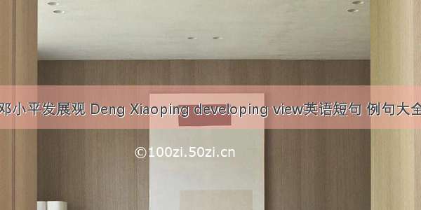 邓小平发展观 Deng Xiaoping developing view英语短句 例句大全