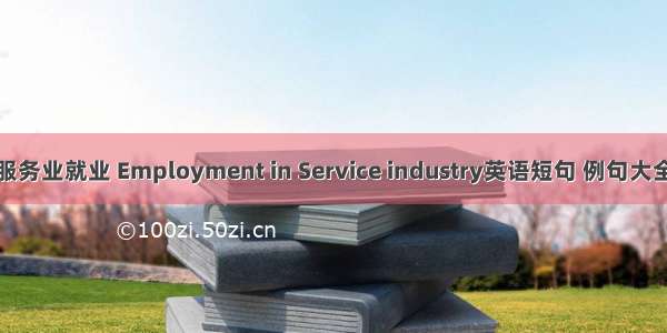 服务业就业 Employment in Service industry英语短句 例句大全