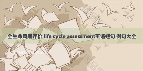 全生命周期评价 life cycle assessment英语短句 例句大全