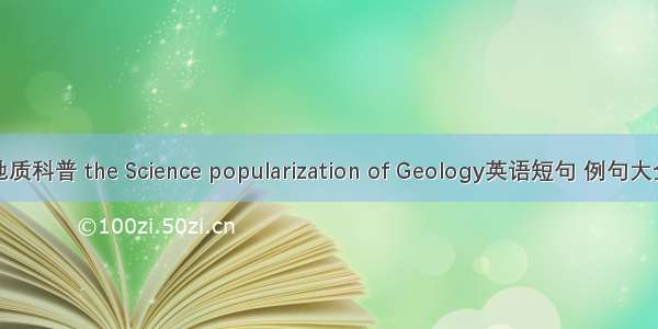 地质科普 the Science popularization of Geology英语短句 例句大全