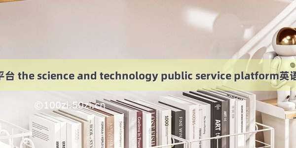 科技公共服务平台 the science and technology public service platform英语短句 例句大全